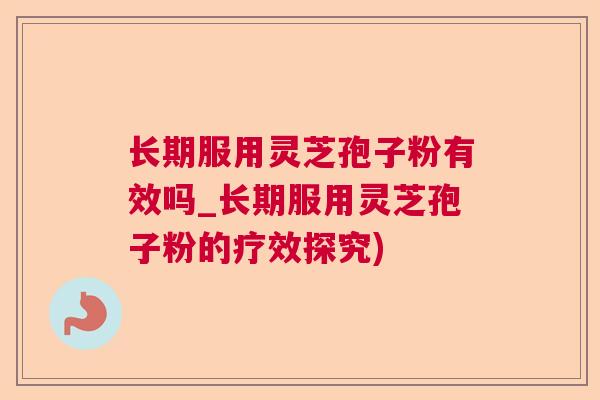 长期服用灵芝孢子粉有效吗_长期服用灵芝孢子粉的疗效探究)