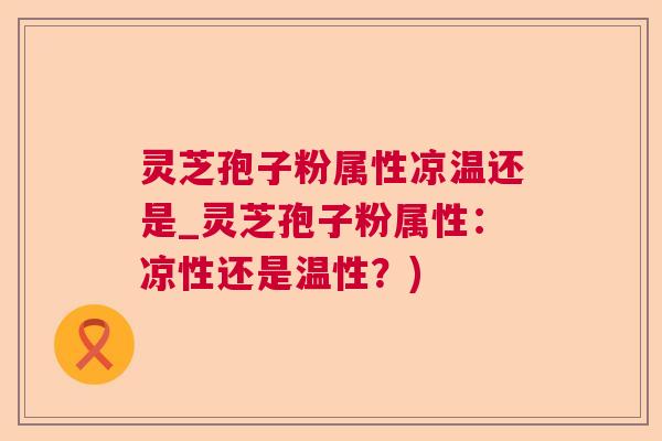灵芝孢子粉属性凉温还是_灵芝孢子粉属性：凉性还是温性？)