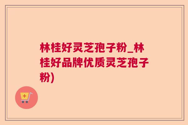 林桂好灵芝孢子粉_林桂好品牌优质灵芝孢子粉)