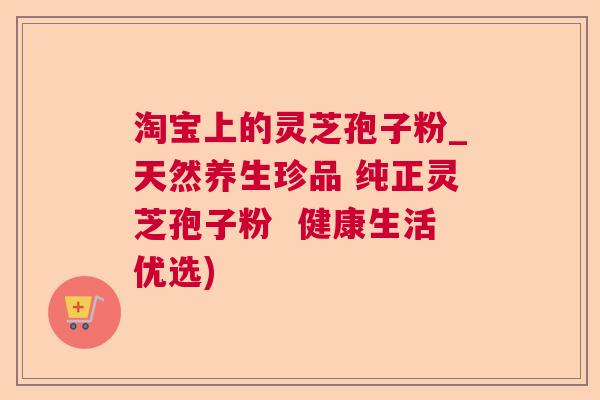 淘宝上的灵芝孢子粉_天然养生珍品 纯正灵芝孢子粉  健康生活优选)