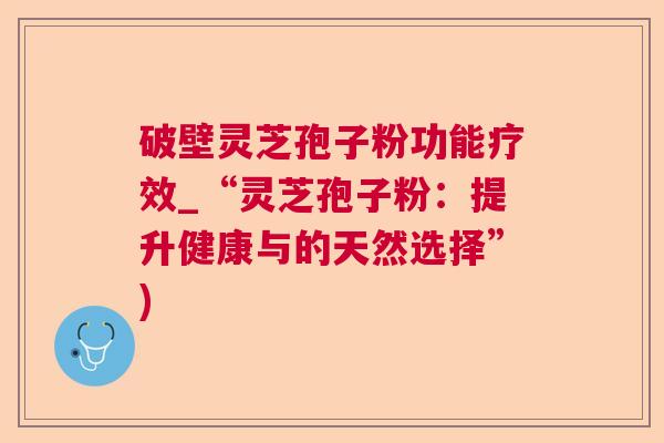 破壁灵芝孢子粉功能疗效_“灵芝孢子粉：提升健康与的天然选择”)