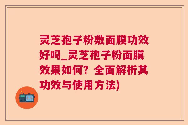 灵芝孢子粉敷面膜功效好吗_灵芝孢子粉面膜效果如何？全面解析其功效与使用方法)