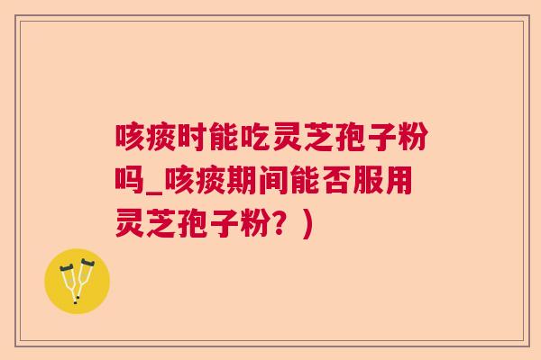 咳痰时能吃灵芝孢子粉吗_咳痰期间能否服用灵芝孢子粉？)