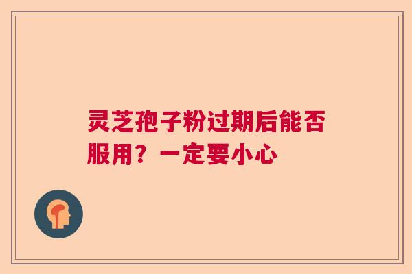 灵芝孢子粉过期后能否服用？一定要小心