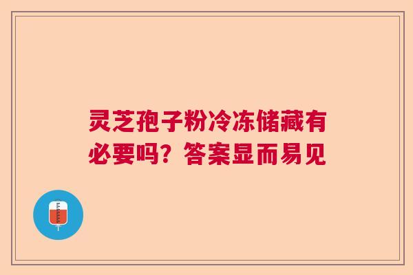 灵芝孢子粉冷冻储藏有必要吗？答案显而易见