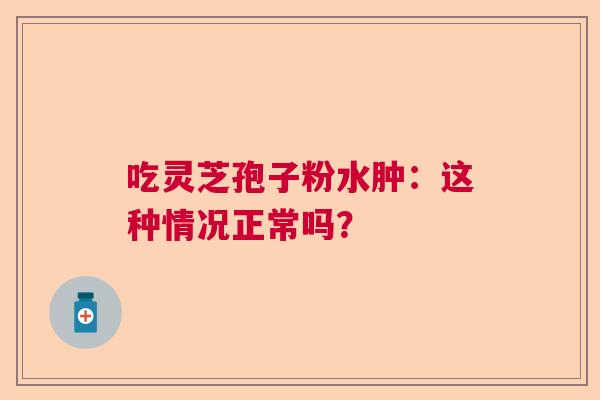 吃灵芝孢子粉水肿：这种情况正常吗？
