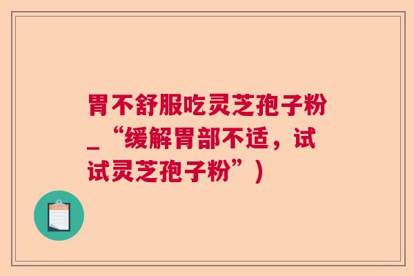 胃不舒服吃灵芝孢子粉_“缓解胃部不适，试试灵芝孢子粉”)