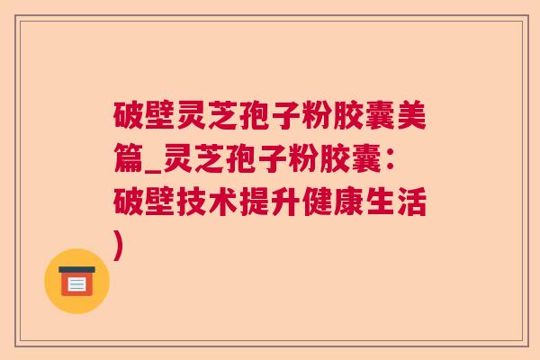 破壁灵芝孢子粉胶囊美篇_灵芝孢子粉胶囊：破壁技术提升健康生活)