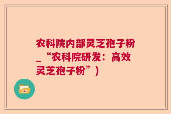 农科院内部灵芝孢子粉_“农科院研发：高效灵芝孢子粉”)