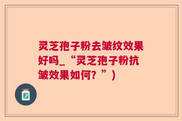灵芝孢子粉去皱纹效果好吗_“灵芝孢子粉抗皱效果如何？”)