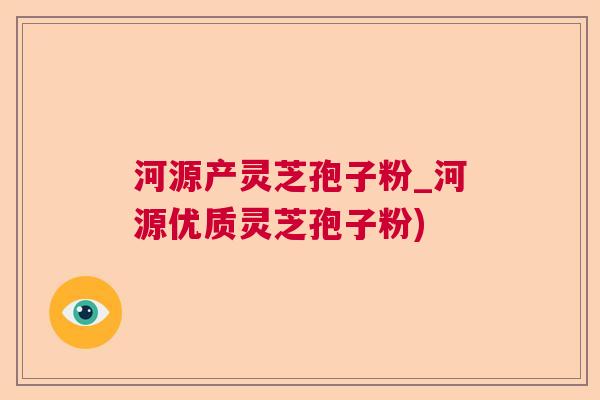 河源产灵芝孢子粉_河源优质灵芝孢子粉)