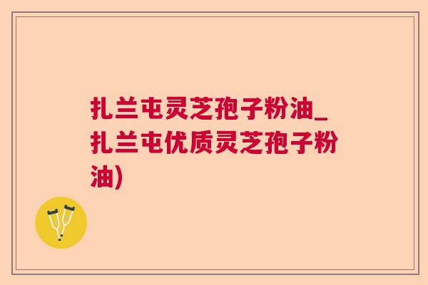 扎兰屯灵芝孢子粉油_扎兰屯优质灵芝孢子粉油)