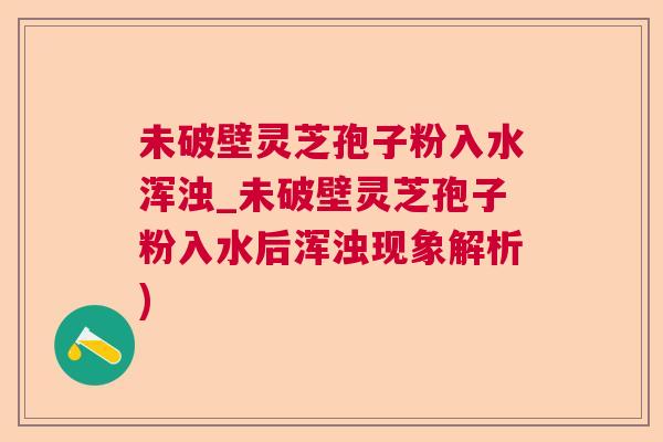 未破壁灵芝孢子粉入水浑浊_未破壁灵芝孢子粉入水后浑浊现象解析)
