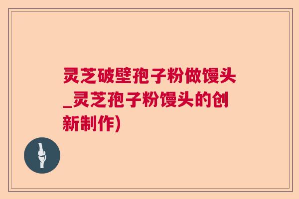 灵芝破壁孢子粉做馒头_灵芝孢子粉馒头的创新制作)
