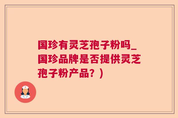 国珍有灵芝孢子粉吗_国珍品牌是否提供灵芝孢子粉产品？)