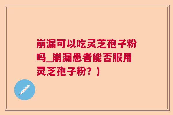 崩漏可以吃灵芝孢子粉吗_崩漏患者能否服用灵芝孢子粉？)