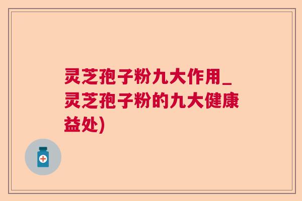 灵芝孢子粉九大作用_灵芝孢子粉的九大健康益处)