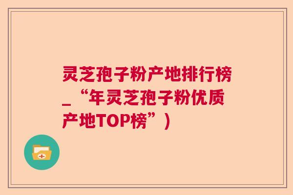 灵芝孢子粉产地排行榜_“年灵芝孢子粉优质产地TOP榜”)