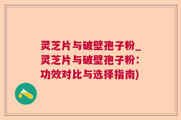 灵芝片与破壁孢子粉_灵芝片与破壁孢子粉：功效对比与选择指南)