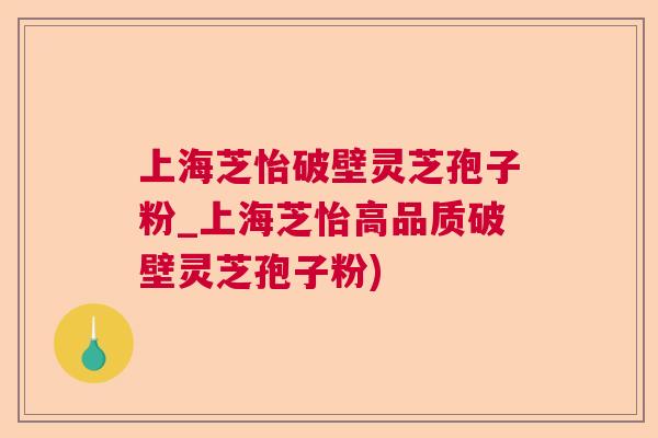 上海芝怡破壁灵芝孢子粉_上海芝怡高品质破壁灵芝孢子粉)