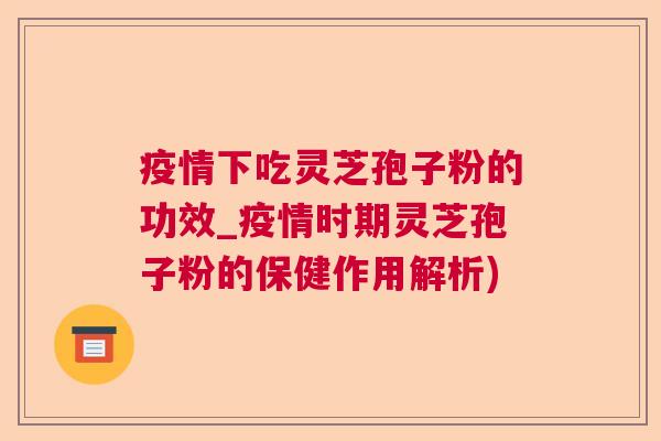 疫情下吃灵芝孢子粉的功效_疫情时期灵芝孢子粉的保健作用解析)