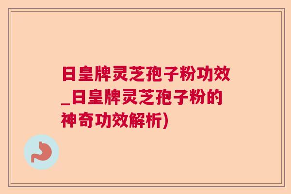 日皇牌灵芝孢子粉功效_日皇牌灵芝孢子粉的神奇功效解析)