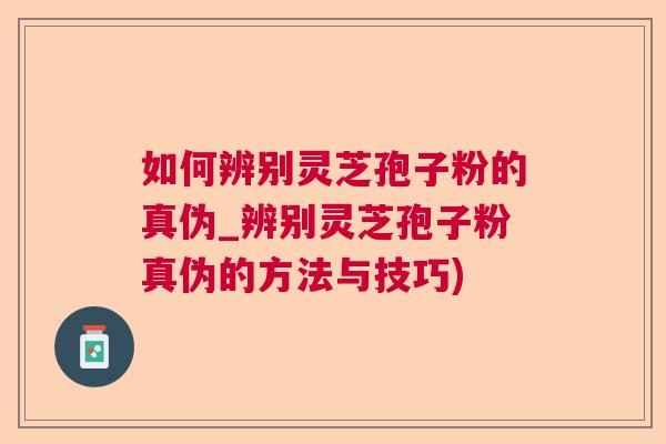 如何辨别灵芝孢子粉的真伪_辨别灵芝孢子粉真伪的方法与技巧)
