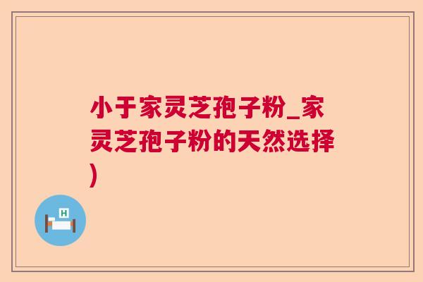 小于家灵芝孢子粉_家灵芝孢子粉的天然选择)