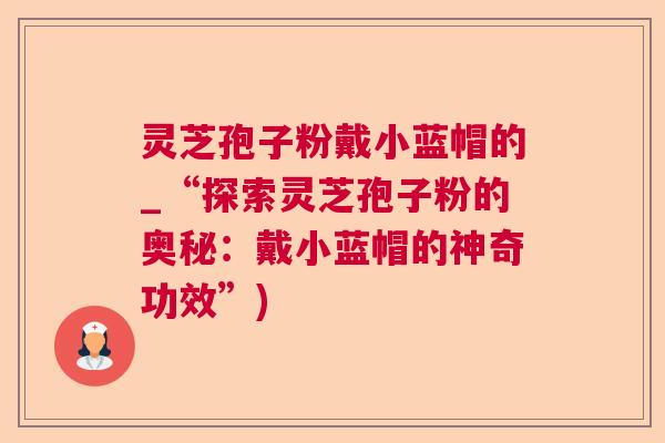 灵芝孢子粉戴小蓝帽的_“探索灵芝孢子粉的奥秘：戴小蓝帽的神奇功效”)