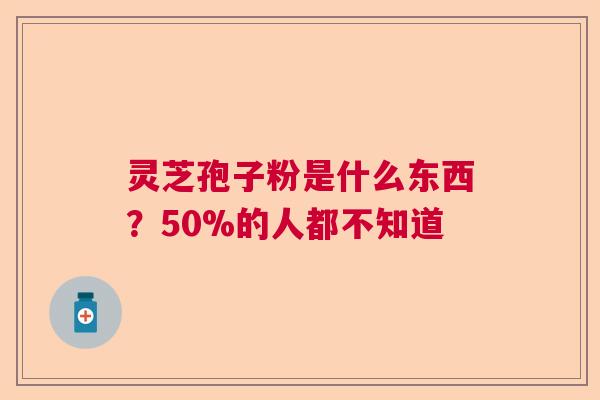 灵芝孢子粉是什么东西？50%的人都不知道