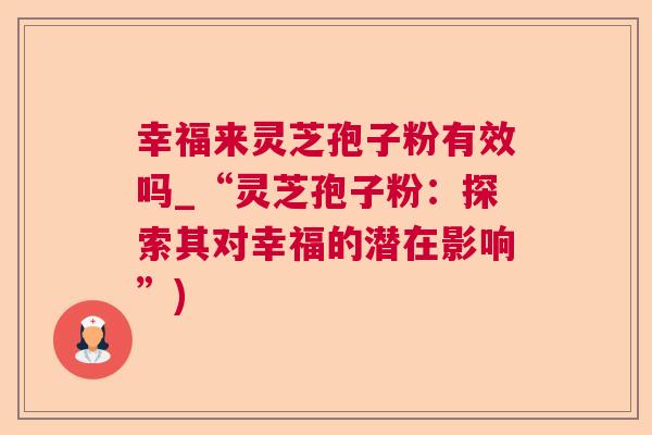 幸福来灵芝孢子粉有效吗_“灵芝孢子粉：探索其对幸福的潜在影响”)