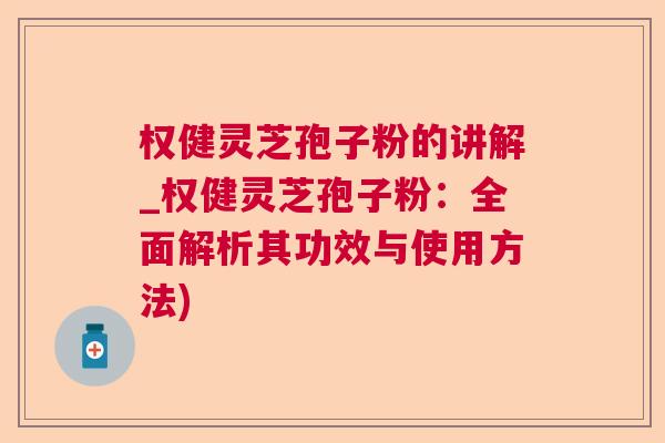 权健灵芝孢子粉的讲解_权健灵芝孢子粉：全面解析其功效与使用方法)