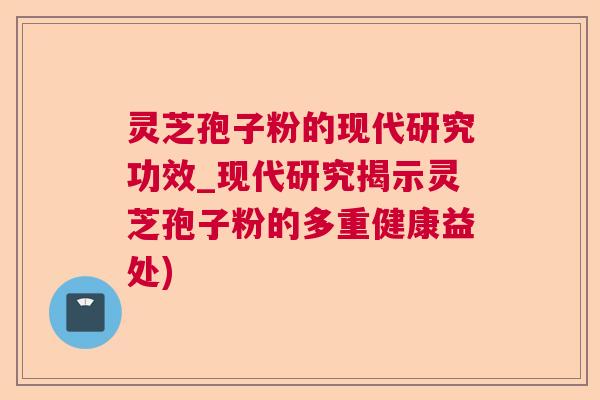 灵芝孢子粉的现代研究功效_现代研究揭示灵芝孢子粉的多重健康益处)