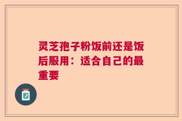 灵芝孢子粉饭前还是饭后服用：适合自己的重要