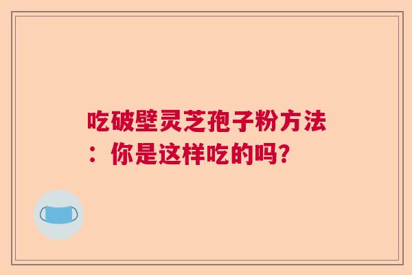 吃破壁灵芝孢子粉方法：你是这样吃的吗？