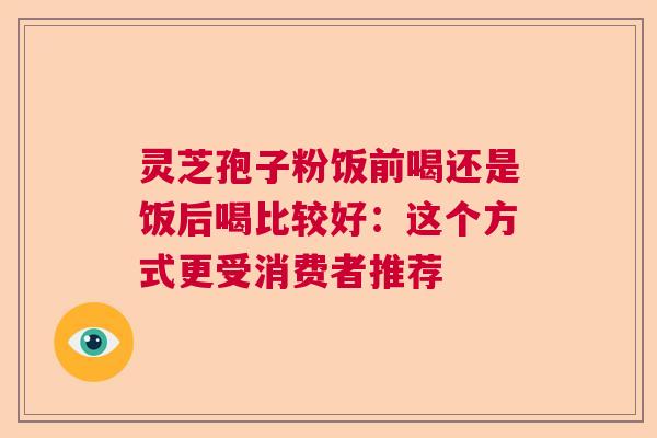 灵芝孢子粉饭前喝还是饭后喝比较好：这个方式更受消费者推荐