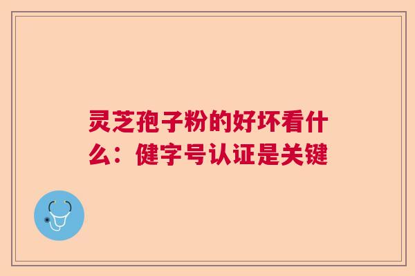 灵芝孢子粉的好坏看什么：健字号认证是关键