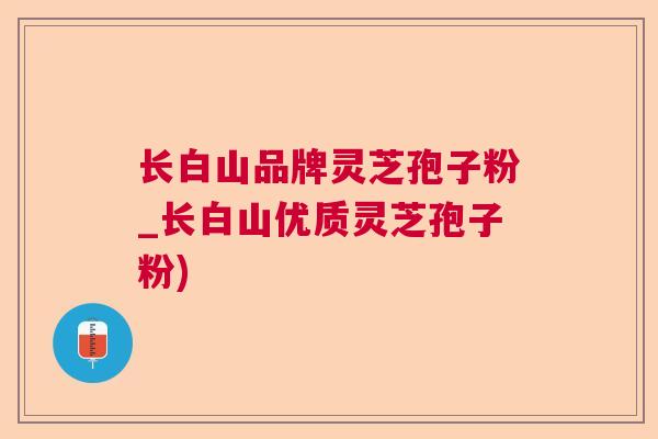 长白山品牌灵芝孢子粉_长白山优质灵芝孢子粉)