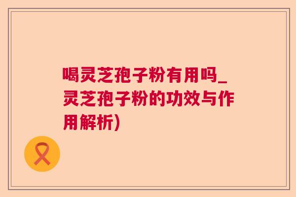 喝灵芝孢子粉有用吗_灵芝孢子粉的功效与作用解析)