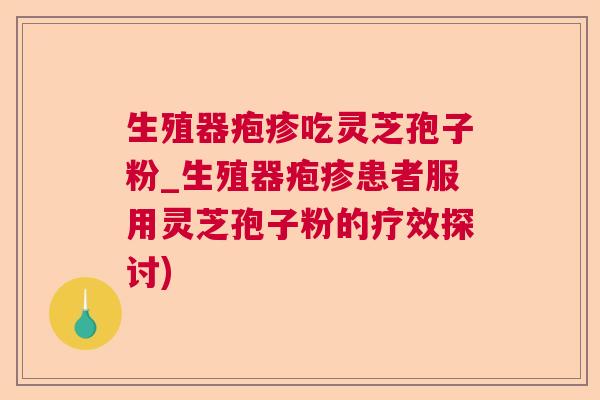 生殖器疱疹吃灵芝孢子粉_生殖器疱疹患者服用灵芝孢子粉的疗效探讨)