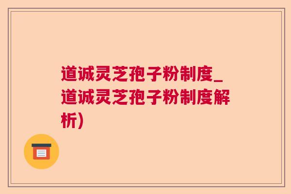 道诚灵芝孢子粉制度_道诚灵芝孢子粉制度解析)