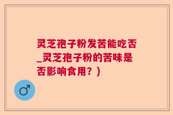 灵芝孢子粉发苦能吃否_灵芝孢子粉的苦味是否影响食用？)