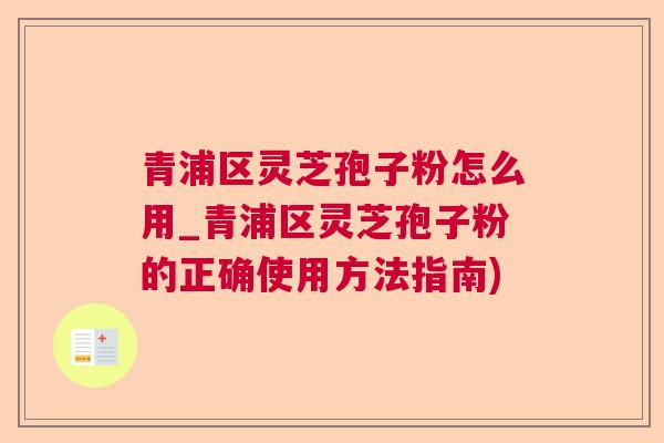 青浦区灵芝孢子粉怎么用_青浦区灵芝孢子粉的正确使用方法指南)