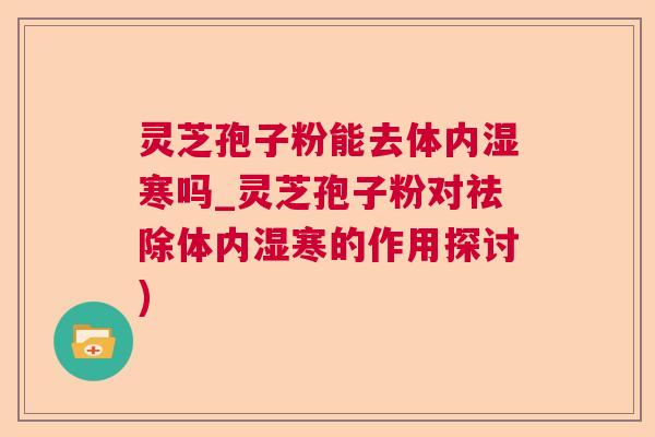 灵芝孢子粉能去体内湿寒吗_灵芝孢子粉对祛除体内湿寒的作用探讨)
