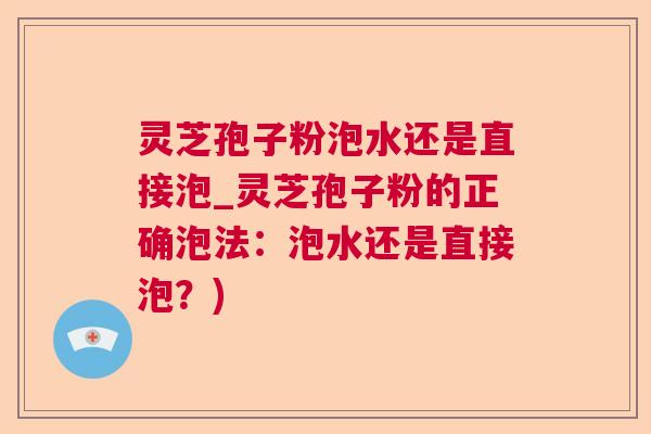 灵芝孢子粉泡水还是直接泡_灵芝孢子粉的正确泡法：泡水还是直接泡？)