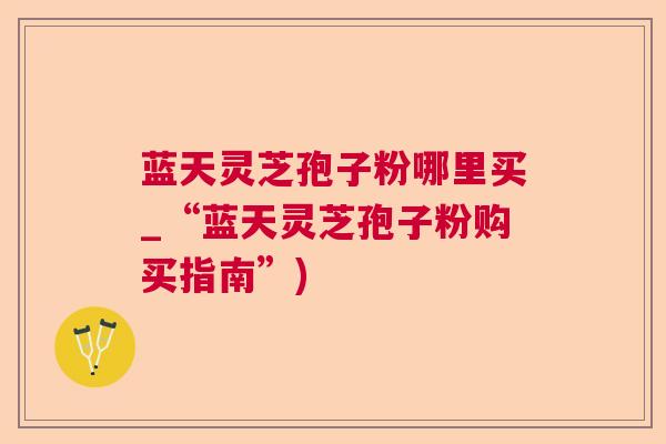 蓝天灵芝孢子粉哪里买_“蓝天灵芝孢子粉购买指南”)