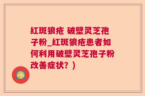 红斑狼疮 破壁灵芝孢子粉_红斑狼疮患者如何利用破壁灵芝孢子粉改善症状？)