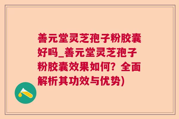 善元堂灵芝孢子粉胶囊好吗_善元堂灵芝孢子粉胶囊效果如何？全面解析其功效与优势)