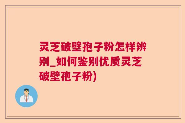 灵芝破壁孢子粉怎样辨别_如何鉴别优质灵芝破壁孢子粉)