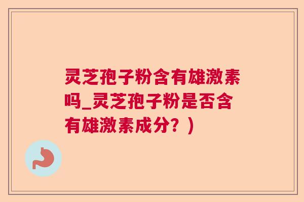 灵芝孢子粉含有雄激素吗_灵芝孢子粉是否含有雄激素成分？)